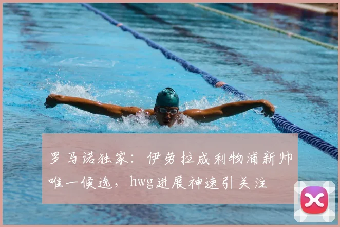 罗马诺独家：伊劳拉成利物浦新帅唯一候选，hwg进展神速引关注
