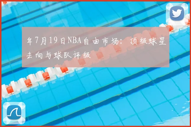 年7月19日NBA自由市场：顶级球星去向与球队评级