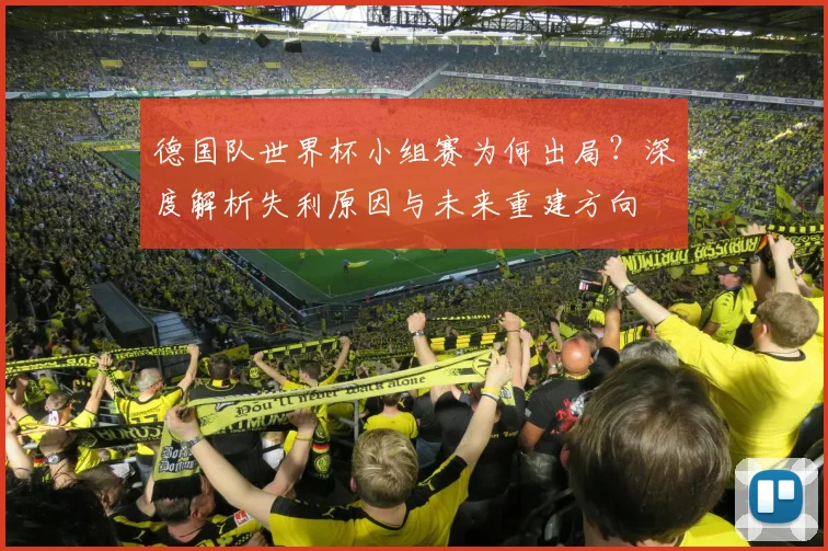 德国队世界杯小组赛为何出局?深度解析失利原因与未来重建方向