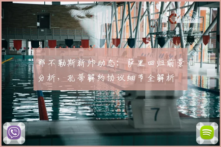那不勒斯新帅动态：萨里回归前景分析，孔蒂解约协议细节全解析