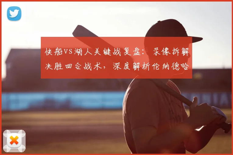 快船vs湖人关键战复盘:录像拆解决胜回合战术,深度解析伦纳德哈登挡拆配合
