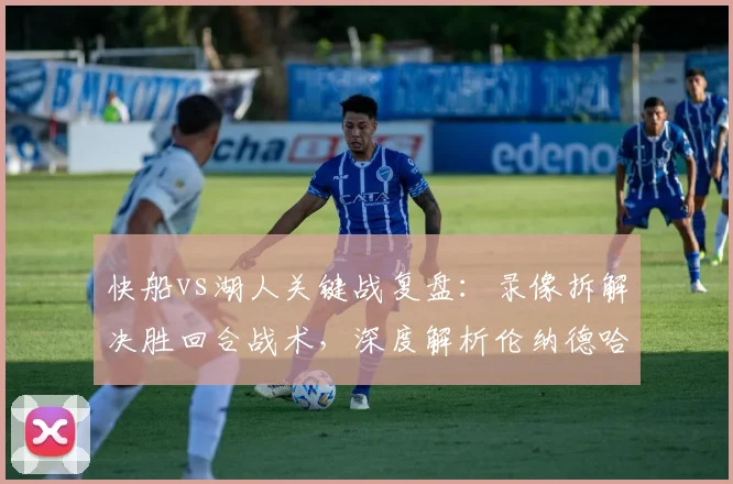 快船vs湖人关键战复盘:录像拆解决胜回合战术,深度解析伦纳德哈登挡拆配合