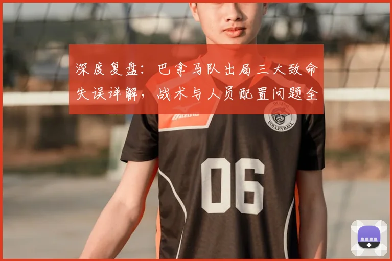 深度复盘：巴拿马队出局三大致命失误详解，战术与人员配置问题全解析