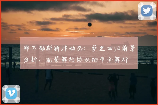 那不勒斯新帅动态:萨里回归前景分析,孔蒂解约协议细节全解析