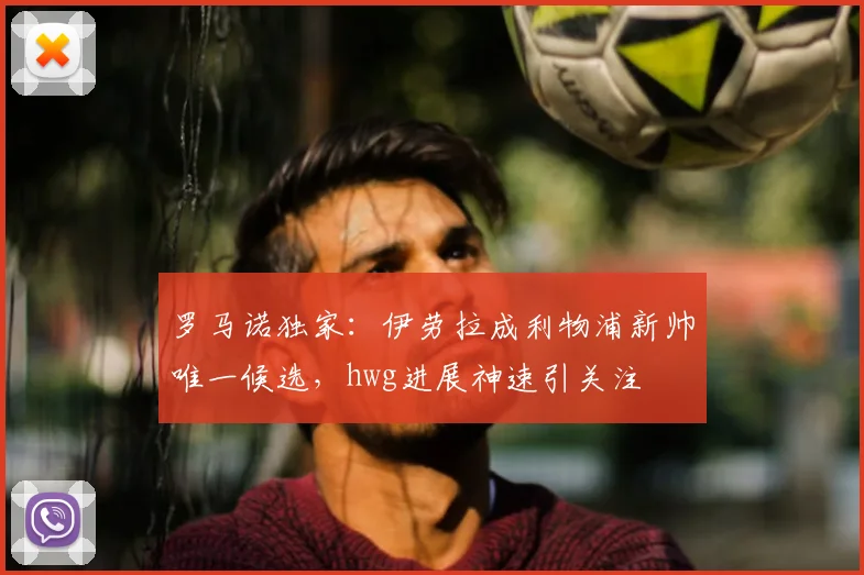 罗马诺独家:伊劳拉成利物浦新帅唯一候选,hwg进展神速引关注