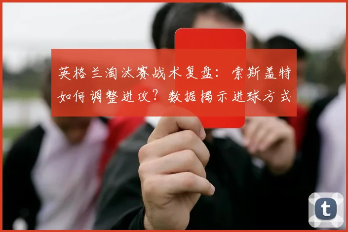英格兰淘汰赛战术复盘：索斯盖特如何调整进攻？数据揭示进球方式演变