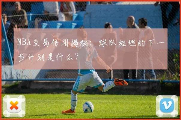 NBA交易传闻揭秘：球队经理的下一步计划是什么？