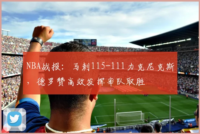 NBA战报：马刺115-111力克尼克斯，德罗赞高效发挥率队取胜
